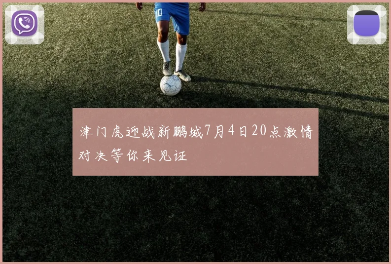 津门虎迎战新鹏城7月4日20点激情对决等你来见证