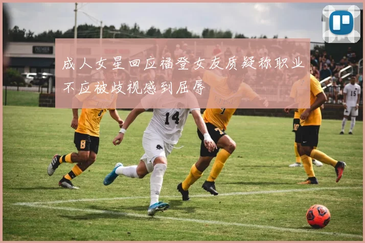 成人女星回应福登女友质疑称职业不应被歧视感到屈辱