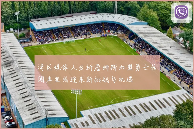 湾区媒体人分析詹姆斯加盟勇士传闻库里或迎来新挑战与机遇
