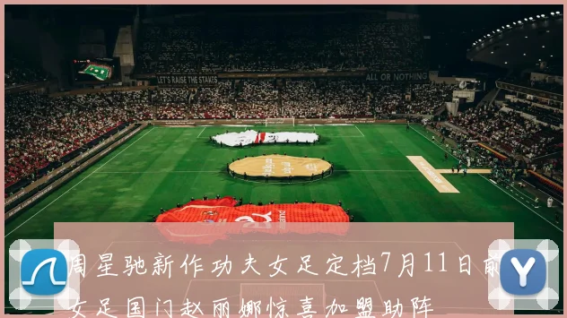周星驰新作功夫女足定档7月11日前女足国门赵丽娜惊喜加盟助阵