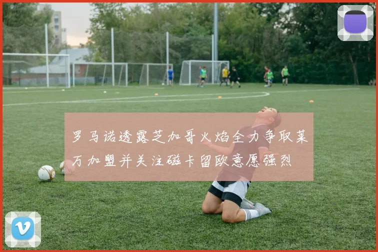罗马诺透露芝加哥火焰全力争取莱万加盟并关注磁卡留欧意愿强烈