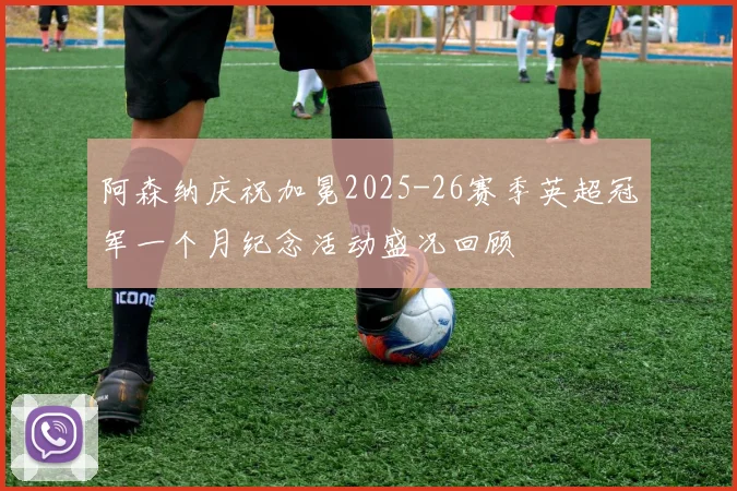阿森纳庆祝加冕2025-26赛季英超冠军一个月纪念活动盛况回顾