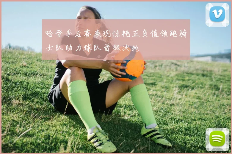 哈登季后赛表现惊艳正负值领跑骑士队助力球队晋级次轮