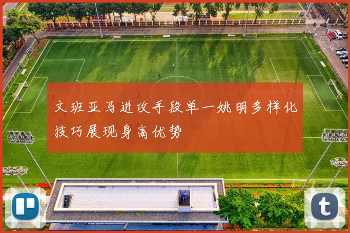 文班亚马进攻手段单一姚明多样化技巧展现身高优势