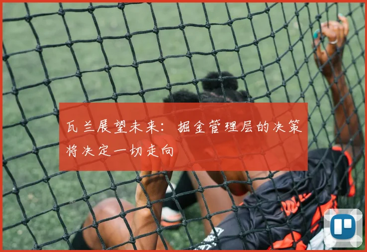 瓦兰展望未来：掘金管理层的决策将决定一切走向