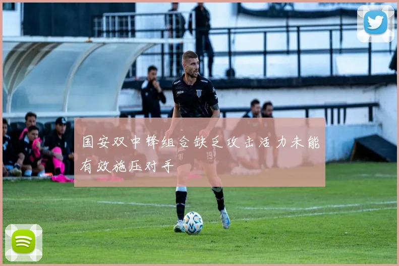 国安双中锋组合缺乏攻击活力未能有效施压对手