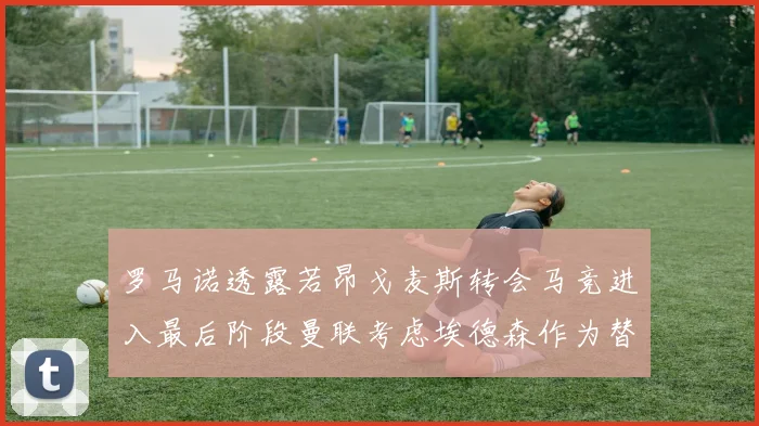 罗马诺透露若昂戈麦斯转会马竞进入最后阶段曼联考虑埃德森作为替代人选