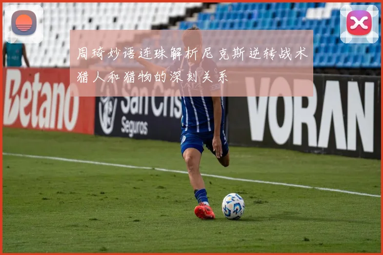 周琦妙语连珠解析尼克斯逆转战术猎人和猎物的深刻关系
