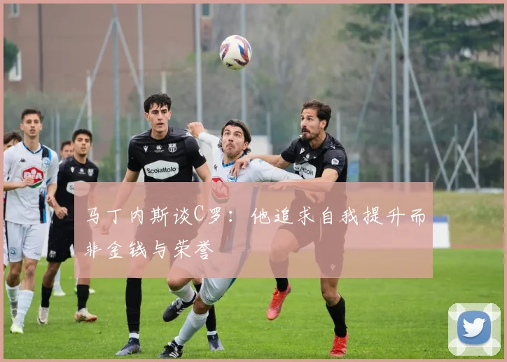 马丁内斯谈C罗：他追求自我提升而非金钱与荣誉