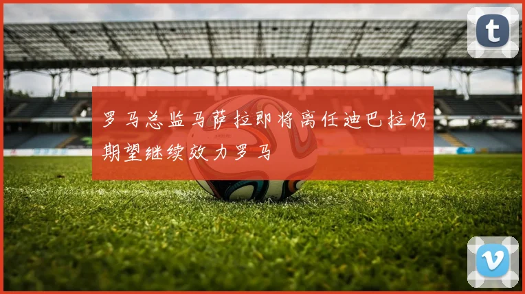 罗马总监马萨拉即将离任迪巴拉仍期望继续效力罗马