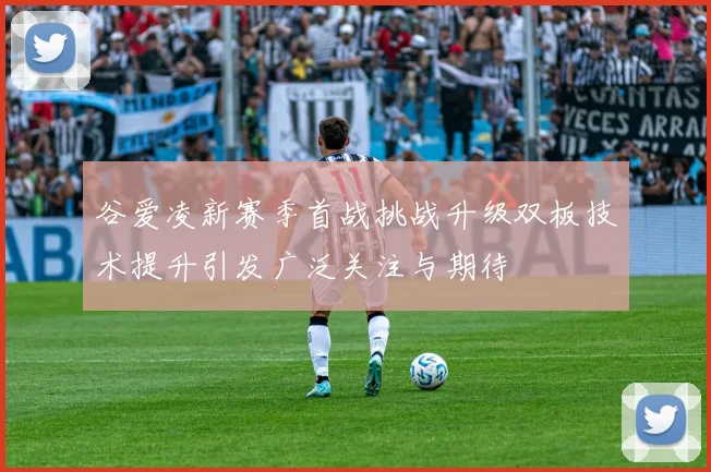 谷爱凌新赛季首战挑战升级双板技术提升引发广泛关注与期待