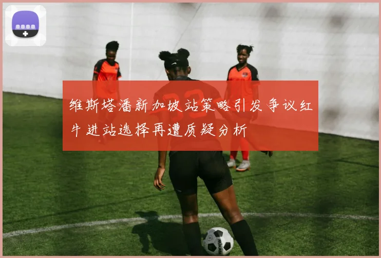 维斯塔潘新加坡站策略引发争议红牛进站选择再遭质疑分析