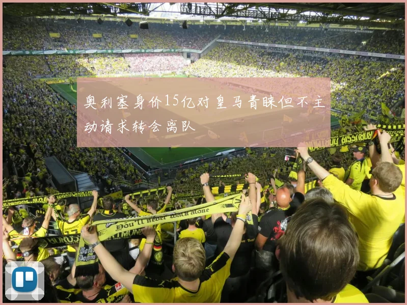 奥利塞身价15亿对皇马青睐但不主动请求转会离队