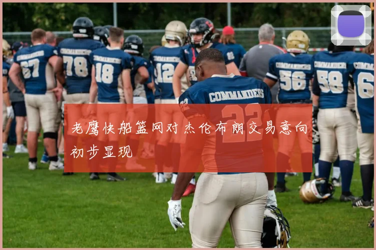 老鹰快船篮网对杰伦布朗交易意向初步显现