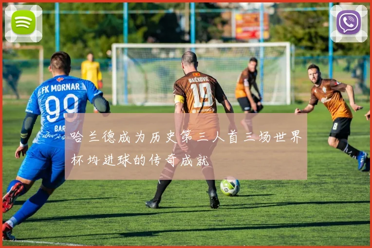 哈兰德成为历史第三人首三场世界杯均进球的传奇成就