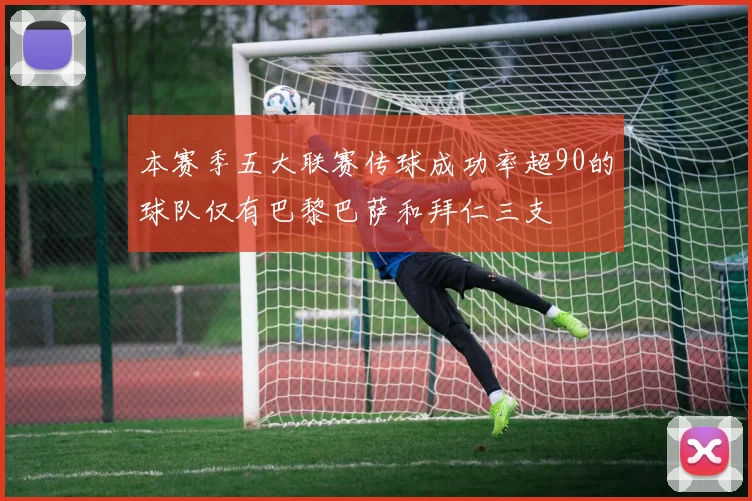 本赛季五大联赛传球成功率超90的球队仅有巴黎巴萨和拜仁三支