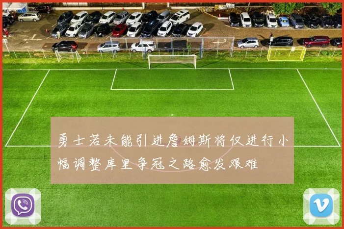 勇士若未能引进詹姆斯将仅进行小幅调整库里争冠之路愈发艰难