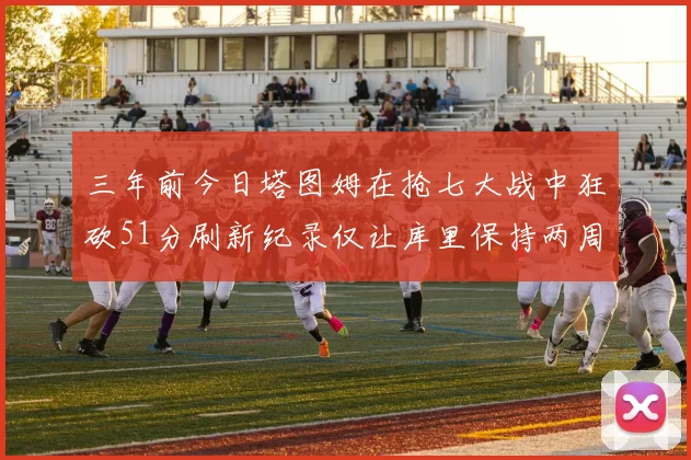 三年前今日塔图姆在抢七大战中狂砍51分刷新纪录仅让库里保持两周