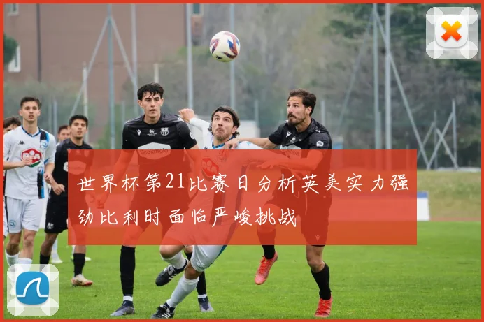 世界杯第21比赛日分析英美实力强劲比利时面临严峻挑战