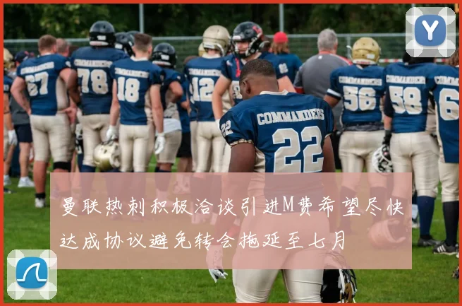 曼联热刺积极洽谈引进M费希望尽快达成协议避免转会拖延至七月