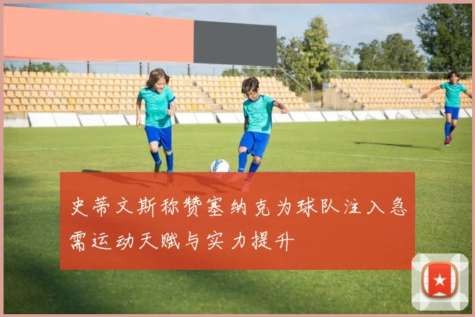 史蒂文斯称赞塞纳克为球队注入急需运动天赋与实力提升
